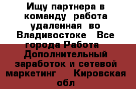 Ищу партнера в команду (работа удаленная) во Владивостоке - Все города Работа » Дополнительный заработок и сетевой маркетинг   . Кировская обл.